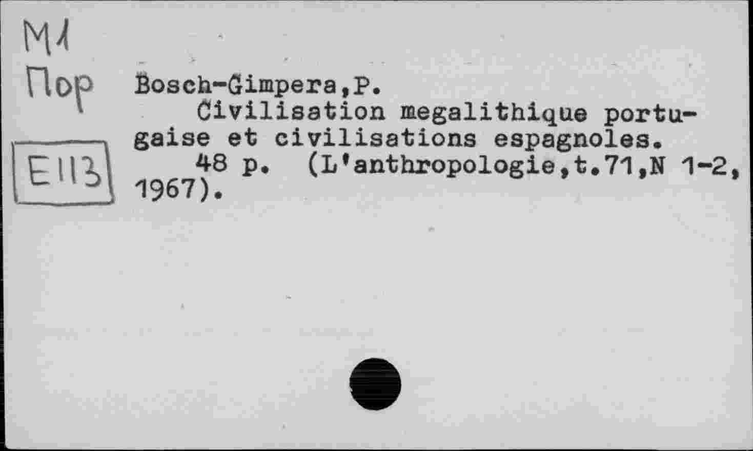 ﻿М4
Пор
Bosch-Gimpera,Р.
Civilisation mégalithique portugaise et civilisations espagnoles.
48 p. (L*anthropologie,t.71,N 1-2 1967).